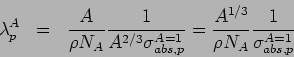 \begin{eqnarray*}
\lambda^{A}_{p} &=& \frac{A}{\rho N_{A}}\frac{1}{A^{2/3}\sigm...
...s,p}} = \frac{A^{1/3}}{\rho N_{A}}\frac{1}{\sigma^{A=1}_{abs,p}}
\end{eqnarray*}
